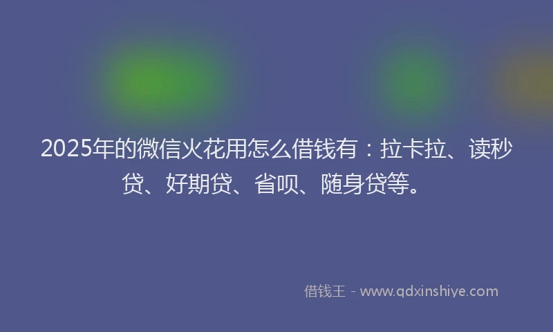 2025年的微信火花用怎么借钱有：拉卡拉、读秒贷、好期贷、省呗、随身贷等。