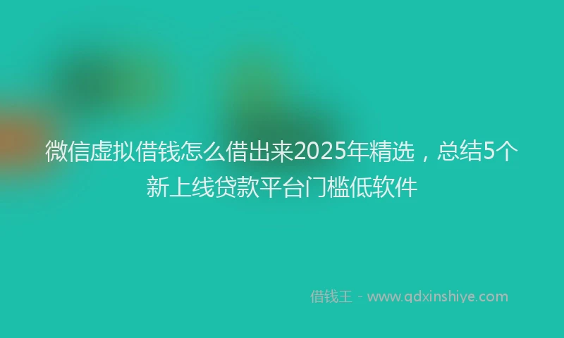 微信虚拟借钱怎么借出来2025年精选，总结5个新上线贷款平台门槛低软件