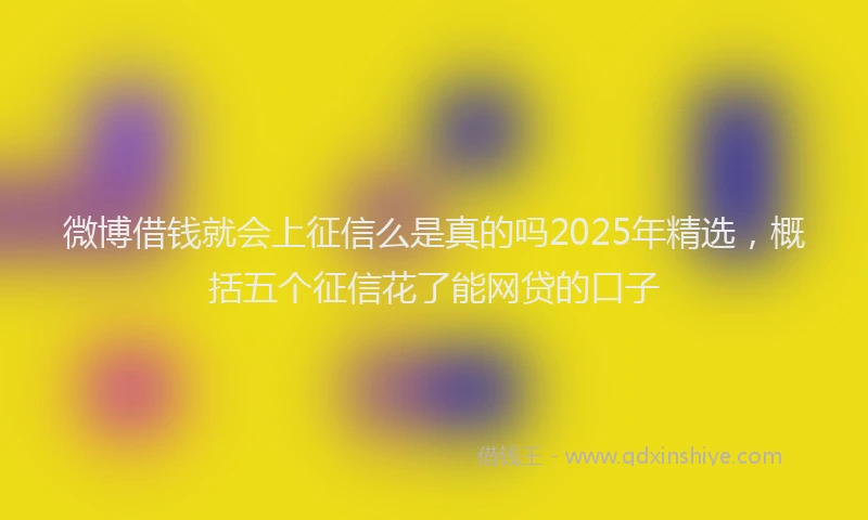 微博借钱就会上征信么是真的吗2025年精选，概括五个征信花了能网贷的口子