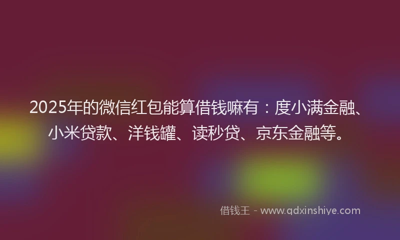 2025年的微信红包能算借钱嘛有：度小满金融、小米贷款、洋钱罐、读秒贷、京东金融等。