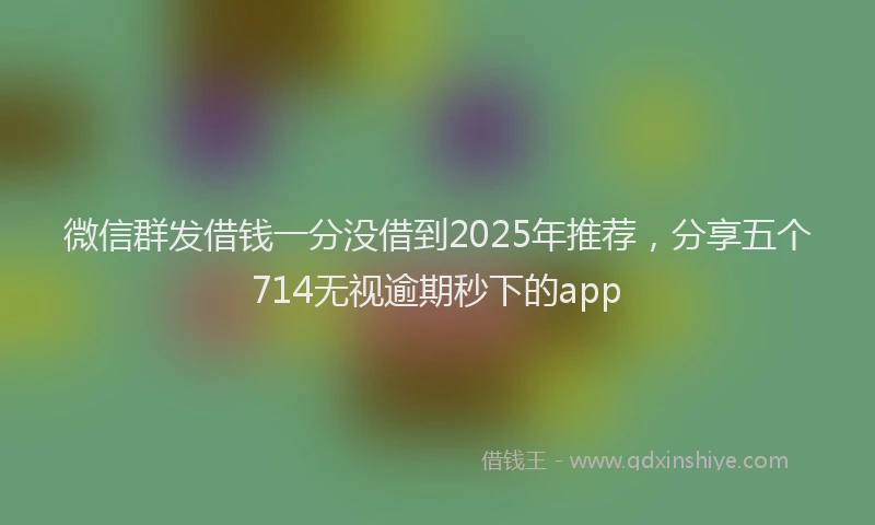 微信群发借钱一分没借到2025年推荐，分享五个714无视逾期秒下的app