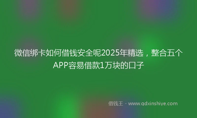 微信绑卡如何借钱安全呢2025年精选，整合五个APP容易借款1万块的口子