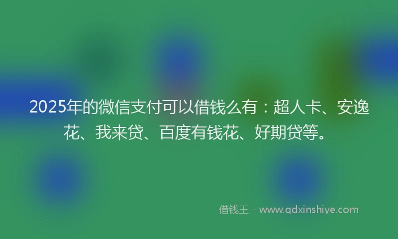 2025年的微信支付可以借钱么有：超人卡、安逸花、我来贷、百度有钱花、好期贷等。