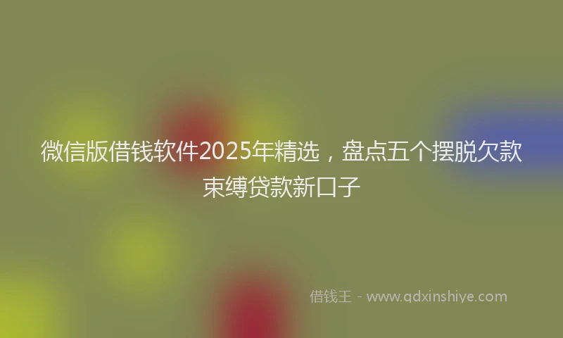 微信版借钱软件2025年精选，盘点五个摆脱欠款束缚贷款新口子