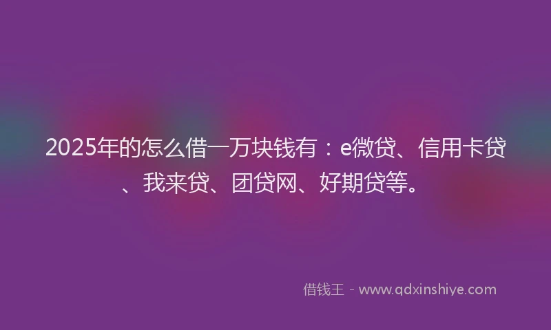 2025年的怎么借一万块钱有：e微贷、信用卡贷、我来贷、团贷网、好期贷等。