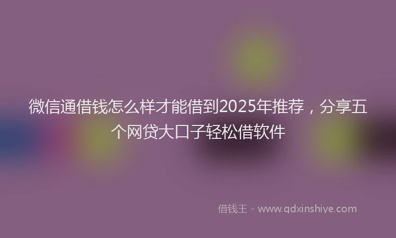 微信通借钱怎么样才能借到2025年推荐，分享五个网贷大口子轻松借软件
