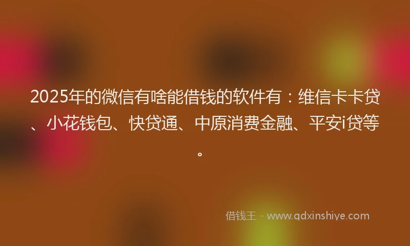 2025年的微信有啥能借钱的软件有：维信卡卡贷、小花钱包、快贷通、中原消费金融、平安i贷等。