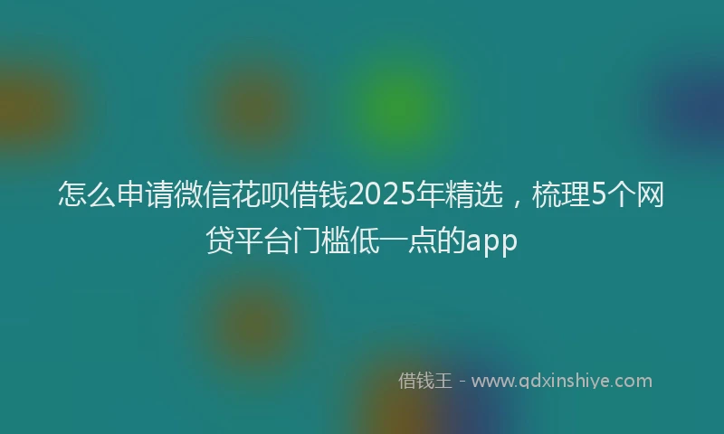 怎么申请微信花呗借钱2025年精选，梳理5个网贷平台门槛低一点的app