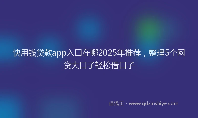 快用钱贷款app入口在哪2025年推荐，整理5个网贷大口子轻松借口子