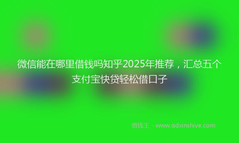 微信能在哪里借钱吗知乎2025年推荐，汇总五个支付宝快贷轻松借口子