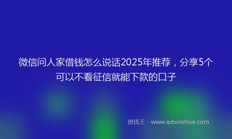 微信问人家借钱怎么说话2025年推荐，分享5个可以不看征信就能下款的口子