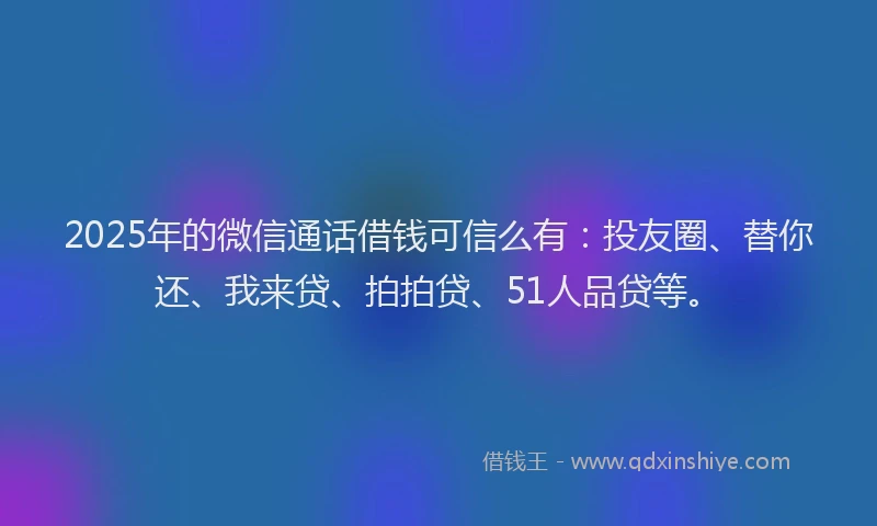 2025年的微信通话借钱可信么有：投友圈、替你还、我来贷、拍拍贷、51人品贷等。