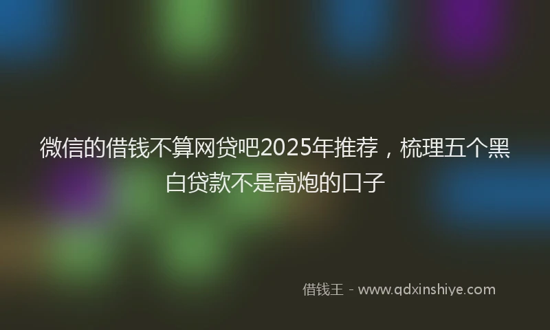 微信的借钱不算网贷吧2025年推荐，梳理五个黑白贷款不是高炮的口子