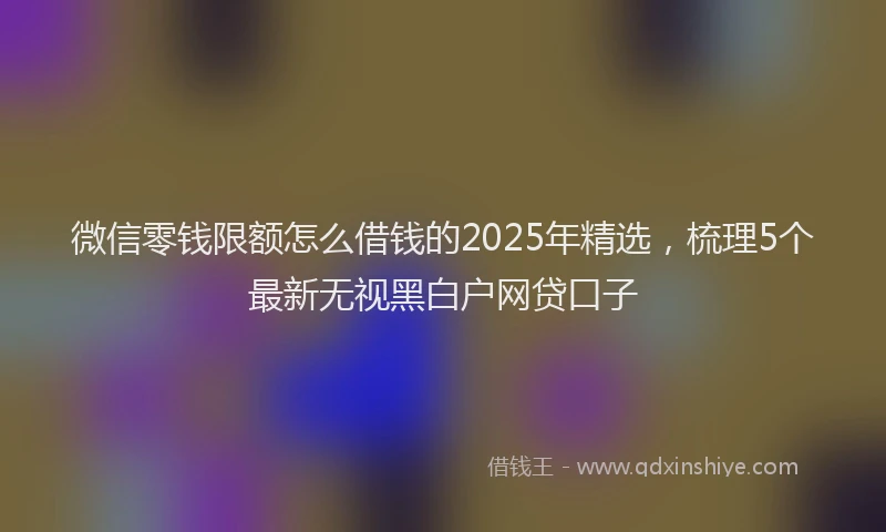 微信零钱限额怎么借钱的2025年精选，梳理5个最新无视黑白户网贷口子