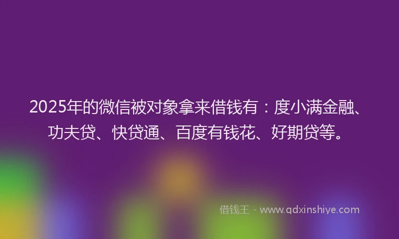2025年的微信被对象拿来借钱有：度小满金融、功夫贷、快贷通、百度有钱花、好期贷等。
