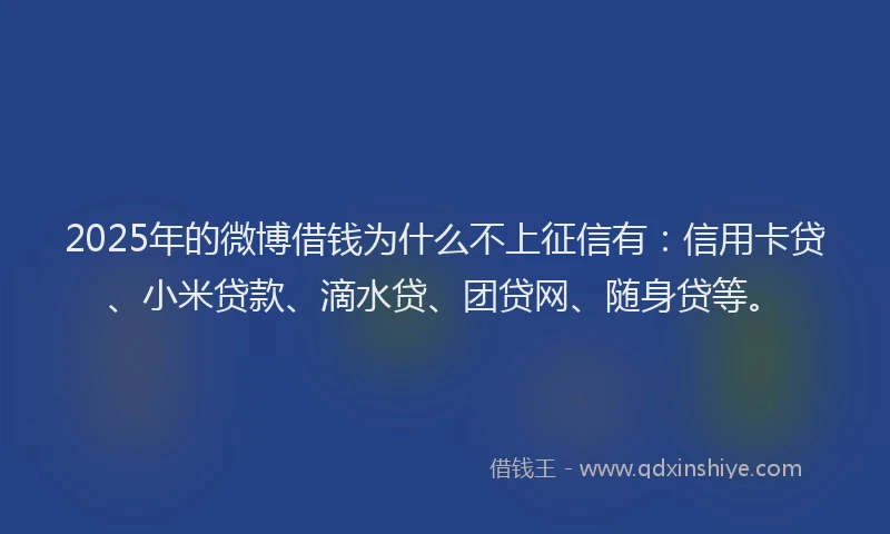 2025年的微博借钱为什么不上征信有：信用卡贷、小米贷款、滴水贷、团贷网、随身贷等。