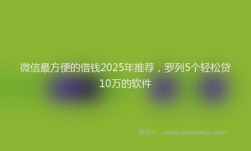 微信最方便的借钱2025年推荐，罗列5个轻松贷10万的软件
