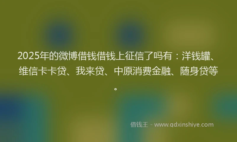 2025年的微博借钱借钱上征信了吗有：洋钱罐、维信卡卡贷、我来贷、中原消费金融、随身贷等。