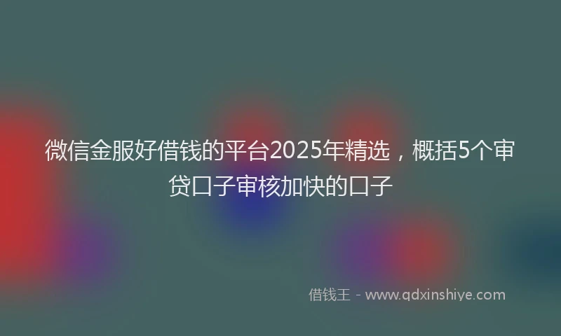 微信金服好借钱的平台2025年精选，概括5个审贷口子审核加快的口子