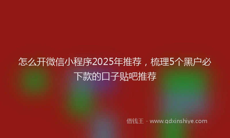 怎么开微信小程序2025年推荐，梳理5个黑户必下款的口子贴吧推荐