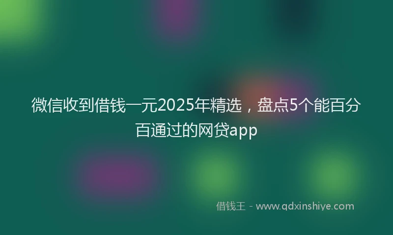 微信收到借钱一元2025年精选，盘点5个能百分百通过的网贷app