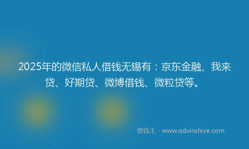 2025年的微信私人借钱无锡有：京东金融、我来贷、好期贷、微博借钱、微粒贷等。