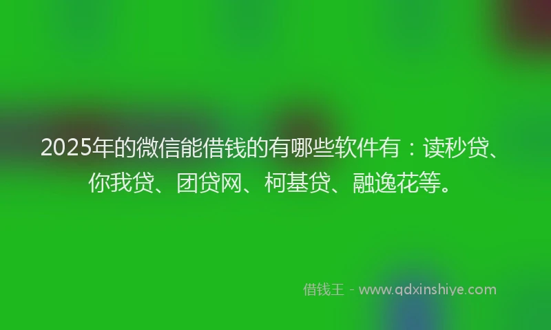 2025年的微信能借钱的有哪些软件有：读秒贷、你我贷、团贷网、柯基贷、融逸花等。