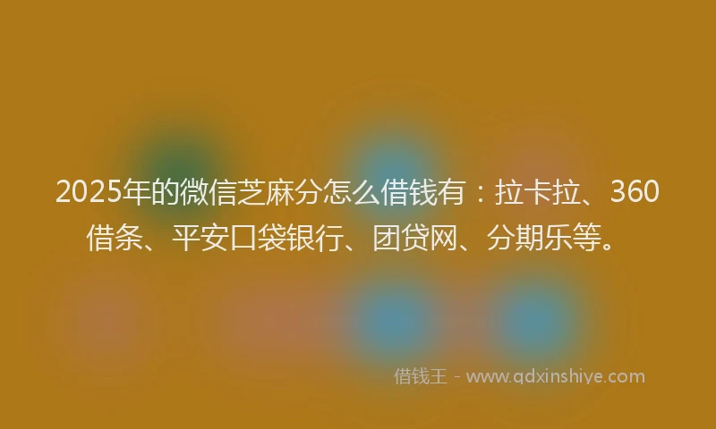 2025年的微信芝麻分怎么借钱有：拉卡拉、360借条、平安口袋银行、团贷网、分期乐等。