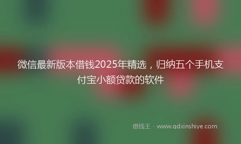 微信最新版本借钱2025年精选，归纳五个手机支付宝小额贷款的软件