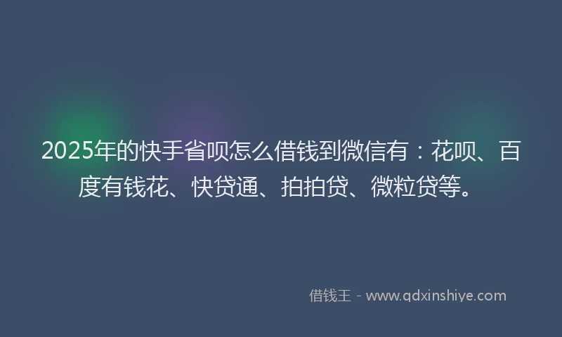 2025年的快手省呗怎么借钱到微信有：花呗、百度有钱花、快贷通、拍拍贷、微粒贷等。