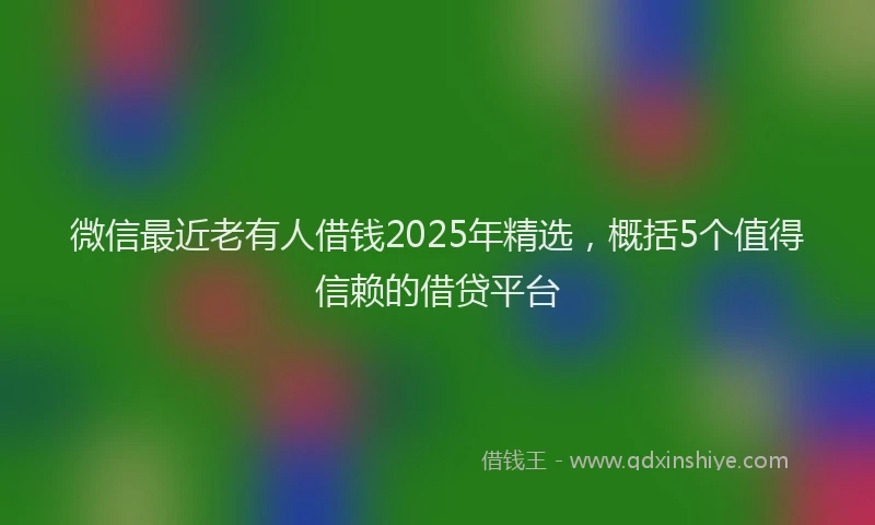 微信最近老有人借钱2025年精选，概括5个值得信赖的借贷平台