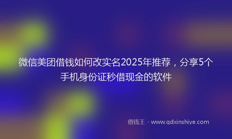 微信美团借钱如何改实名2025年推荐，分享5个手机身份证秒借现金的软件