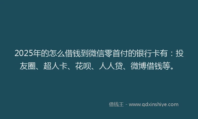 2025年的怎么借钱到微信零首付的银行卡有：投友圈、超人卡、花呗、人人贷、微博借钱等。