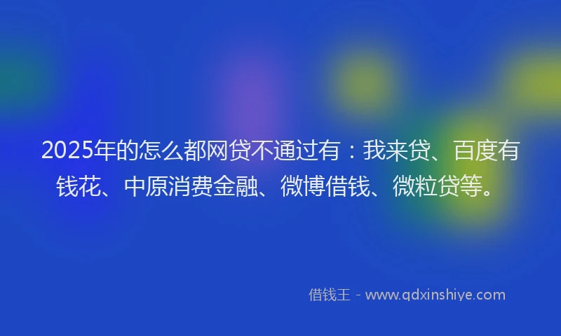 2025年的怎么都网贷不通过有：我来贷、百度有钱花、中原消费金融、微博借钱、微粒贷等。
