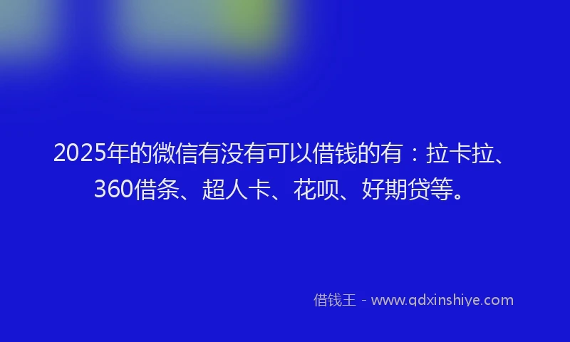 2025年的微信有没有可以借钱的有：拉卡拉、360借条、超人卡、花呗、好期贷等。