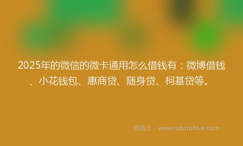 2025年的微信的微卡通用怎么借钱有：微博借钱、小花钱包、惠商贷、随身贷、柯基贷等。