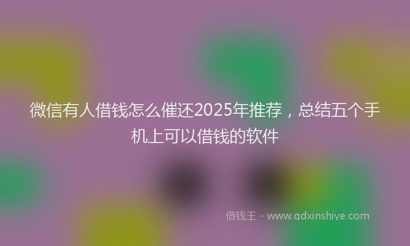 微信有人借钱怎么催还2025年推荐，总结五个手机上可以借钱的软件