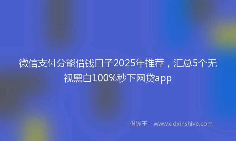 微信支付分能借钱口子2025年推荐，汇总5个无视黑白100%秒下网贷app