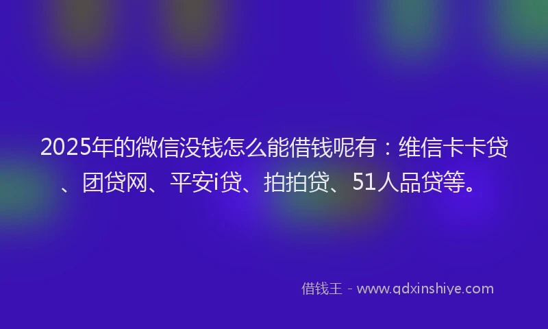 2025年的微信没钱怎么能借钱呢有：维信卡卡贷、团贷网、平安i贷、拍拍贷、51人品贷等。