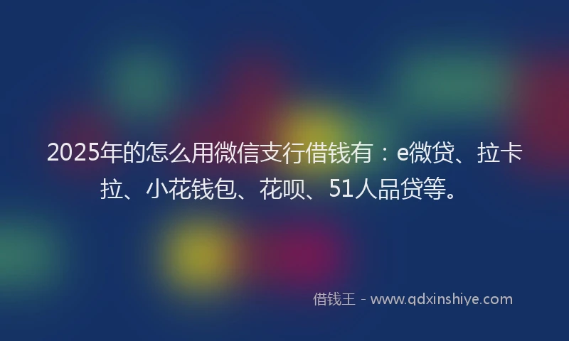 2025年的怎么用微信支行借钱有：e微贷、拉卡拉、小花钱包、花呗、51人品贷等。