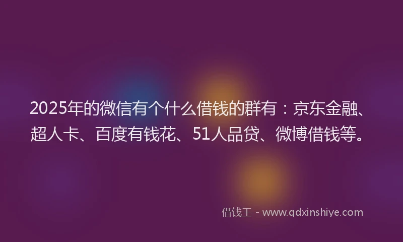 2025年的微信有个什么借钱的群有：京东金融、超人卡、百度有钱花、51人品贷、微博借钱等。