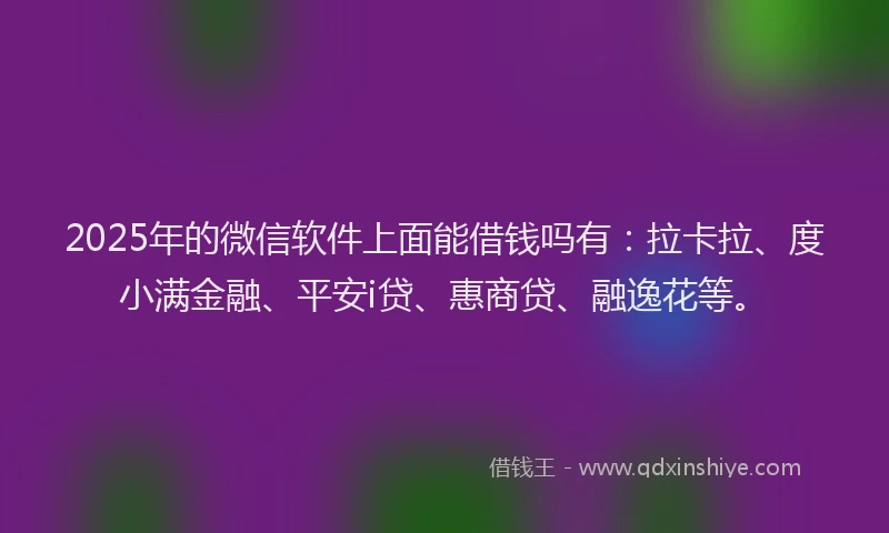 2025年的微信软件上面能借钱吗有：拉卡拉、度小满金融、平安i贷、惠商贷、融逸花等。