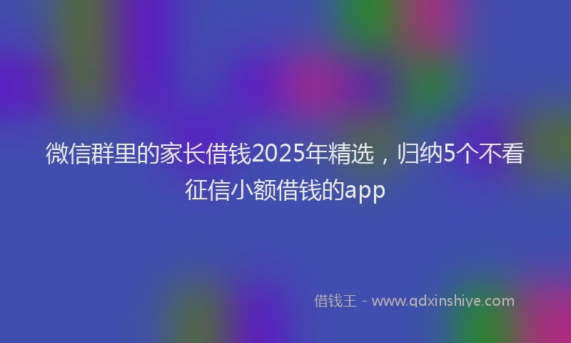 微信群里的家长借钱2025年精选，归纳5个不看征信小额借钱的app
