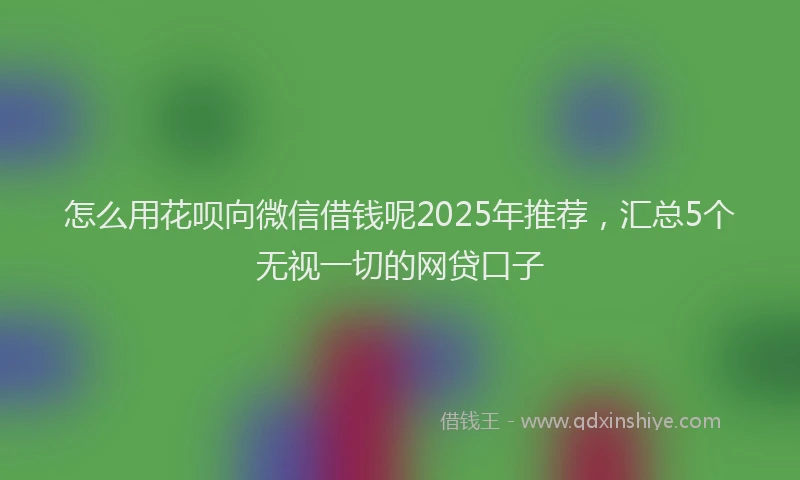 怎么用花呗向微信借钱呢2025年推荐，汇总5个无视一切的网贷口子