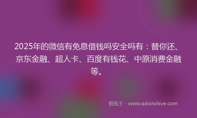 2025年的微信有免息借钱吗安全吗有：替你还、京东金融、超人卡、百度有钱花、中原消费金融等。