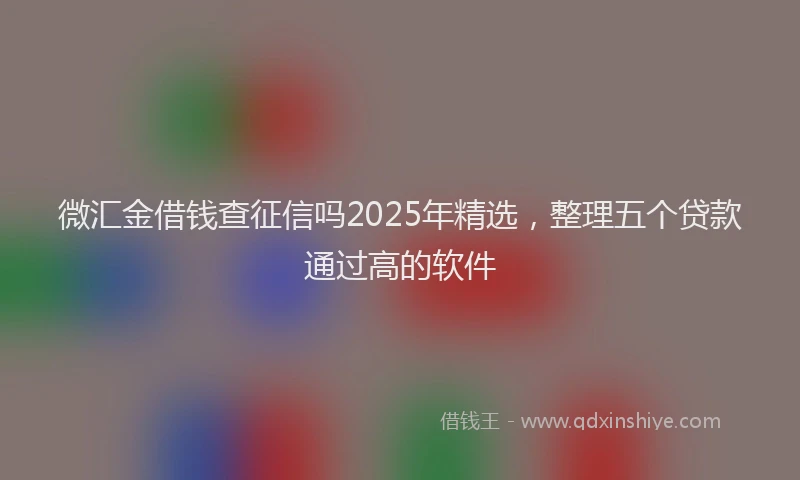 微汇金借钱查征信吗2025年精选，整理五个贷款通过高的软件