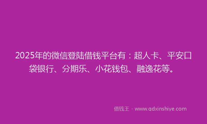 2025年的微信登陆借钱平台有：超人卡、平安口袋银行、分期乐、小花钱包、融逸花等。