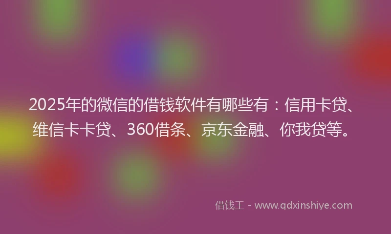 2025年的微信的借钱软件有哪些有：信用卡贷、维信卡卡贷、360借条、京东金融、你我贷等。