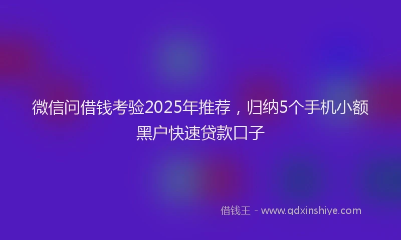微信问借钱考验2025年推荐，归纳5个手机小额黑户快速贷款口子
