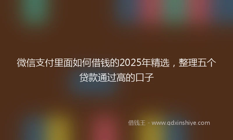 微信支付里面如何借钱的2025年精选，整理五个贷款通过高的口子